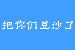 把你们豆沙了