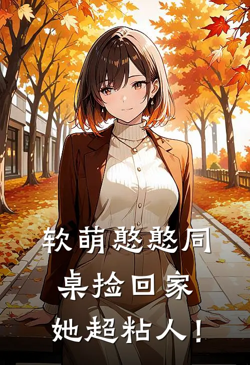 《软萌憨憨同桌捡回家，她超粘人！》旭阳沈星玥已完结小说_软萌憨憨同桌捡回家，她超粘人！(旭阳沈星玥)火爆小说