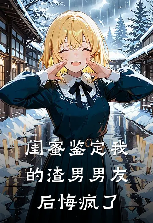 闺蜜鉴定我的渣男男友后悔疯了